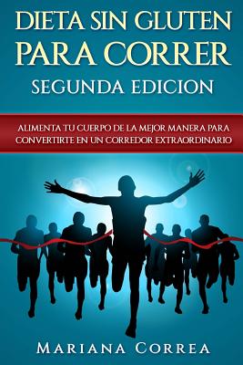 DIETA SiN GLUTEN PARA CORRER SEGUNDA EDICION: ALIMENTA TU CUERPO DE La MEJOR MANERA PARA CONVERTIRTE EN UN CORREDOR EXTRAORDINARIO