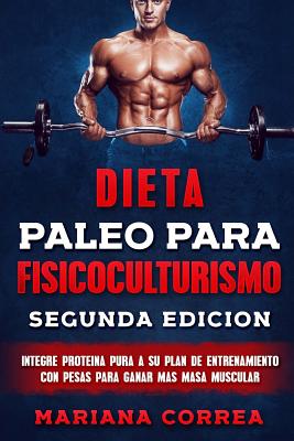 DIETA PALEO PARA FISICOCULTURISMO SEGUNDA EDiCION: INTEGRE PROTEINA PURA a SU PLAN DE ENTRENAMIENTO CON PESAS PARA GANAR MAS MASA MUSCULAR