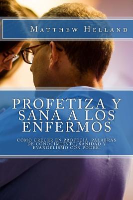 Profetiza y sana a los enfermos: Cómo crecer en profecía, Palabras de conocimiento, Sanidad y evangelismo con poder