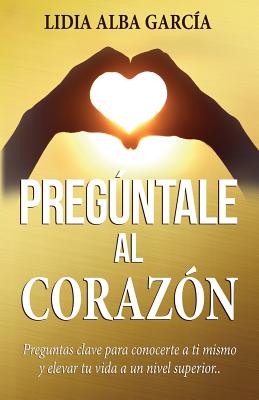 Pregúntale al corazón: Preguntas clave para conocerte a ti mismo y elevar tu vida a un nivel superior