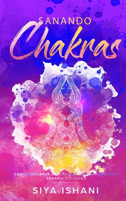 Sanando Chakras: Cómo equilibrar sus chakras, irradiar energía y sanarse a sí mismo