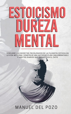 Estoicismo y dureza mental: Descubre los secretos psicológicos de la filosofía estoica en la vida moderna. Construir una autodisciplina inquebrant