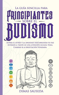 La guía sencilla para principiantes sobre el budismo: Supera el estrés y la ansiedad descubriendo tu paz interior a través de una atención guiada, Yog