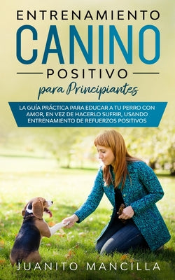 Entrenamiento Canino Positivo Para Principiantes: La Guía Práctica Para Educar a tu Perro Con Amor, en Vez de Hacerlo Sufrir, Usando Entrenamiento de