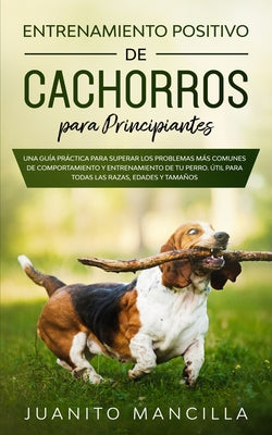 Entrenamiento Positivo De Cachorros Para Principiantes: Una Guía Práctica Para Superar Los Problemas Más Comunes de Comportamiento y Entrenamiento de