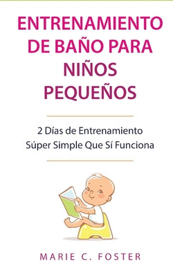 Entrenamiento de Baño para Niños Pequeños [Toddler Potty Training]: 2 Días de Entrenamiento Súper Simple Que Sí Funciona [Incredibly Simple 2-Day Pott