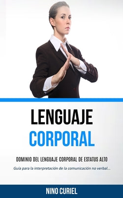 Lenguaje corporal: Dominio del lenguaje corporal de estatus alto (Guía para la interpretación de la comunicación no verbal)