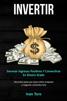 Invertir: Generar ingresos positivos y convertirse en dinero gratis (Descubra paso por paso cómo empezar a negociar contratos ho