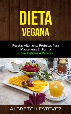 Dieta Vegana: Recetas altamente proteicas para mantenerse en forma (Come deliciosas recetas)