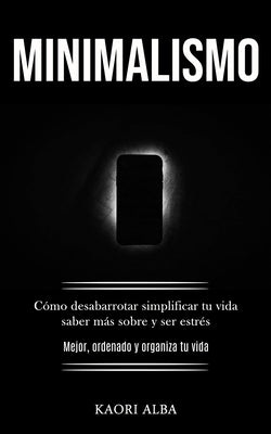 Minimalismo: Cómo desabarrotar simplificar tu vida saber más sobre y ser estrés (Mejor, ordenado y organiza tu vida)