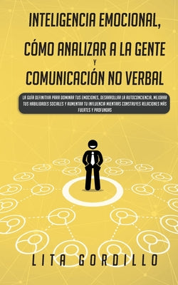 Inteligencia Emocional, Cómo Analizar a la Gente, y Comunicación No Verbal: La Guía Definitiva para Dominar Tus Emociones, Desarrollar La Autoconcienc