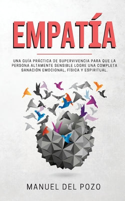 Empatía: Una guía práctica de supervivencia para que la persona altamente sensible logre una completa sanación emocional, físic