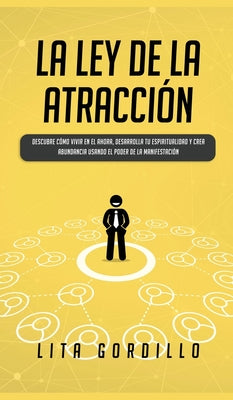 La Ley de la Atracción: Descubre Cómo Vivir en el Ahora, Desarrolla Tu Espiritualidad y Crea Abundancia Usando el Poder de la Manifestación