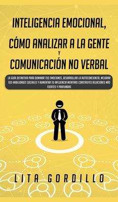 Inteligencia Emocional, Cómo Analizar a la Gente, y Comunicación No Verbal: La Guía Definitiva para Dominar Tus Emociones, Desarrollar La Autoconcienc