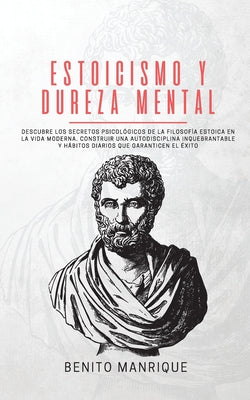 Estoicismo y dureza mental: Descubre los secretos psicológicos de la filosofía estoica en la vida moderna. Construir una autodisciplina inquebrant