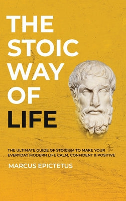 The Stoic way of Life: The ultimate guide of Stoicism to make your everyday modern life Calm, Confident & Positive - Master the Art of Living