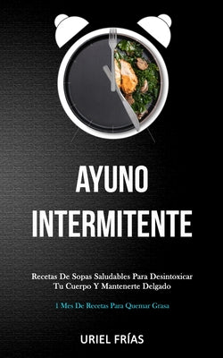 Ayuno Intermitente: Recetas de sopas saludables para desintoxicar tu cuerpo y mantenerte delgado (1 mes de recetas para quemar grasa)