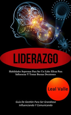 Liderazgo: Habilidades supremas para ser un líder eficaz para influenciar y tomar buenas decisiones (Guía de gestión para ser gra