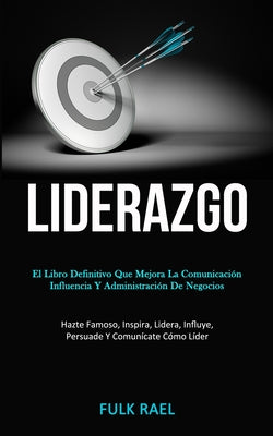 Liderazgo: El libro definitivo que mejora la comunicación, influencia y administración de negocios (Hazte famoso, inspira, lidera