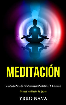 Meditación: Una guía perfecta para conseguir paz interior y felicidad (Técnicas sencillas de relajación)