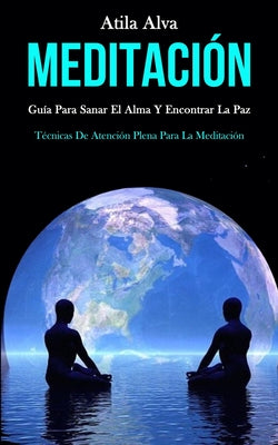 Meditación: Guía para sanar el alma y encontrar la paz (Técnicas de atención plena para la meditación)