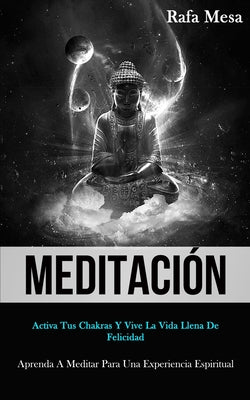 Meditación: Activa tus chakras y vive la vida llena de felicidad (Aprenda a meditar para una experiencia espiritual)