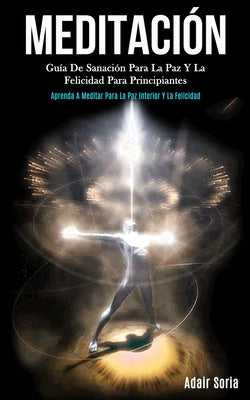 Meditación: Guía de sanación para la paz y la felicidad para principiantes (Aprenda a meditar para la paz interior y la felicidad)