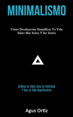 Minimalismo: Cómo desabarrotar simplificar tu vida saber más sobre y ser estrés (Ordena tu vida, crea tu felicidad y haz la vida si