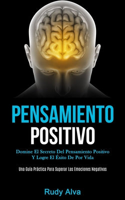 Pensamiento Positivo: Domine el secreto del pensamiento positivo y logre el éxito de por vida (Una guía práctica para superar las emociones