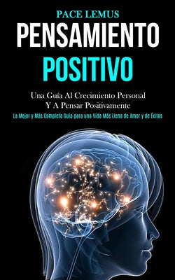 Pensamiento Positivo: Una guía al crecimiento personal y a pensar positivamente (La mejor y más completa guía para una vida más ... llena de