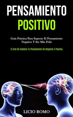 Pensamiento Positivo: Guía práctica para superar el pensamiento negativo y ser más feliz (El arte de cambiar tu pensamiento de negativo a po