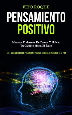 Pensamiento Positivo: Maneras poderosas de pensar y hablar tu camino hacia el éxito (Las 5 mejores cosas del pensamiento positivo, felicidad