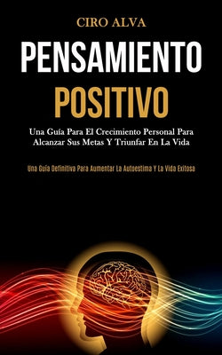 Pensamiento Positivo: Una guía para el crecimiento personal para alcanzar sus metas y triunfar en la vida (Una guía definitiva para aumentar