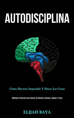 Autodisciplina: Cómo hacerse imparable y hacer las cosas (Métodos prácticos para pensar de manera efectiva, rápida y clara)