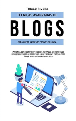 Técnicas Avanzadas de Blogs Para Crear Ingresos Pasivos en Línea: ¡Aprenda Cómo Construir un Blog Rentable, Siguiendo los Mejores Métodos de Escritura