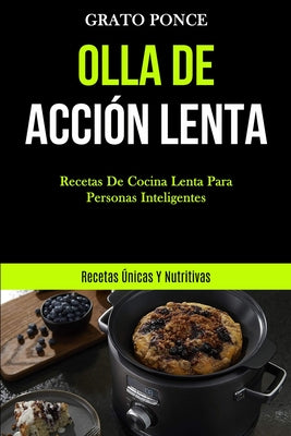 Olla De Acción Lenta: Recetas de cocina lenta para personas inteligentes (Recetas únicas y nutritivas)