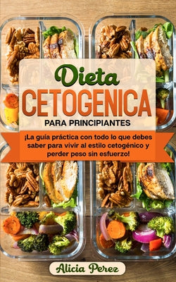 Dieta Cetogénica Para Principiantes: ¡La Guía Práctica Con Todo lo Que Debes Saber Para Vivir al Estilo Cetogénico y Perder Peso Sin Esfuerzo!