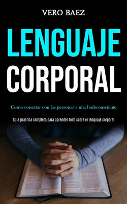 Lenguaje corporal: Como conectar con las personas a nivel subconsciente (Guía práctica completa para aprender todo sobre el lenguaje corp