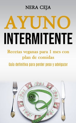 Ayuno Intermitente: Recetas veganas para 1 mes con plan de comidas (Guía definitiva para perder peso y adelgazar)