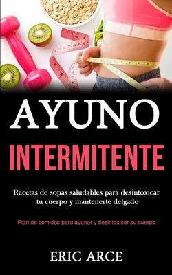 Ayuno Intermitente: Recetas de sopas saludables para desintoxicar tu cuerpo y mantenerte delgado (Plan de comidas para ayunar y desintoxic