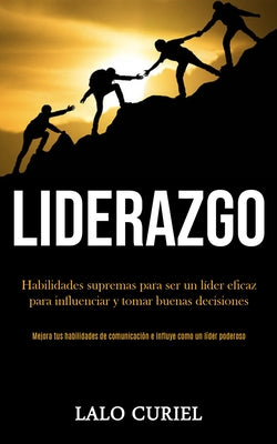 Liderazgo: Habilidades supremas para ser un líder eficaz para influenciar y tomar buenas decisiones (Mejora tus habilidades de co