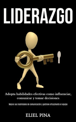 Liderazgo: Adopta habilidades efectivas como influenciar, comunicar y tomar decisiones (Mejore sus habilidades de comunicación y