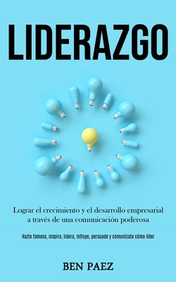 Liderazgo: Lograr el crecimiento y el desarrollo empresarial a través de una comunicación poderosa (Hazte famoso, inspira, lidera