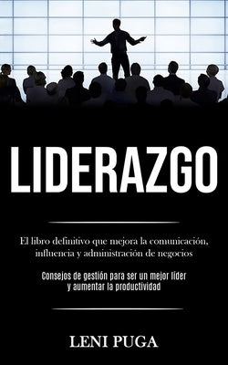 Liderazgo: El libro definitivo que mejora la comunicación, influencia y administración de negocios (Consejos de gestión para ser