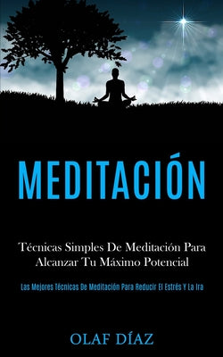 Meditación: Técnicas Simples De Meditación Para Alcanzar Tu Máximo Potencial (Las Mejores Técnicas De Meditación Para Reducir El E