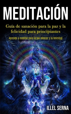 Meditación: Guía de sanación para la paz y la felicidad para principiantes (Aprenda a meditar para la paz interior y la felicidad)