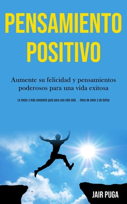 Pensamiento Positivo: Aumente su felicidad y pensamientos poderosos para una vida exitosa (La mejor y más completa guía para una vida más ..