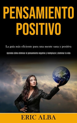 Pensamiento Positivo: La guía más eficiente para una mente sana y positiva (Aprenda cómo eliminar el pensamiento negativo y reemplazar y dom