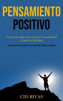 Pensamiento Positivo: Una mejor guía para superar la negatividad y lograr la felicidad (La mejor guía para sobreponerse a la negatividad y a