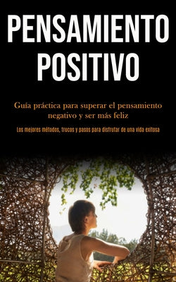 Pensamiento Positivo: Guía práctica para superar el pensamiento negativo y ser más feliz (Los mejores métodos, trucos y pasos para disfrutar